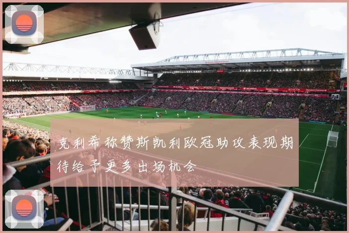 克利希称赞斯凯利欧冠助攻表现期待给予更多出场机会