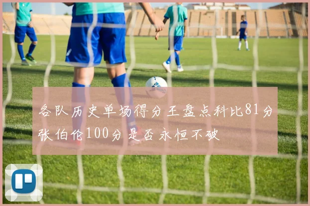 各队历史单场得分王盘点科比81分张伯伦100分是否永恒不破