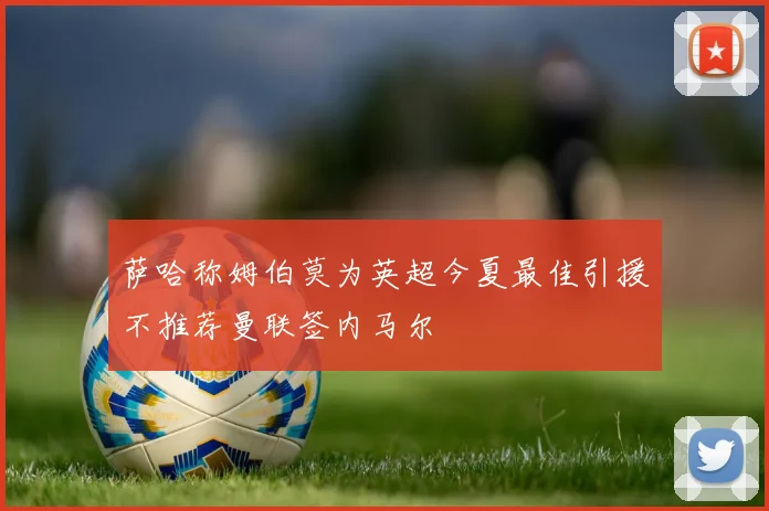 萨哈称姆伯莫为英超今夏最佳引援不推荐曼联签内马尔