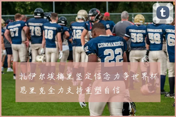 扎伊尔埃梅里坚定信念力争世界杯恩里克全力支持重塑自信