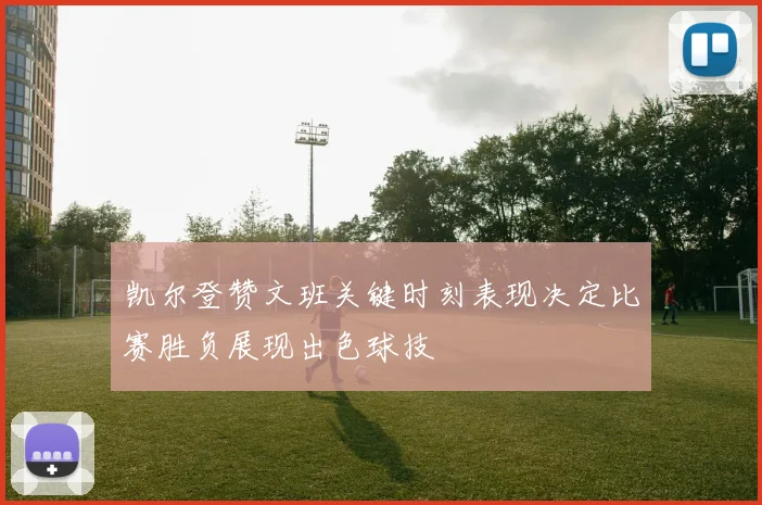 凯尔登赞文班关键时刻表现决定比赛胜负展现出色球技