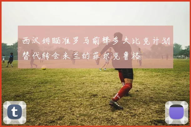 西汉姆瞄准罗马前锋多夫比克计划替代转会米兰的菲尔克鲁格