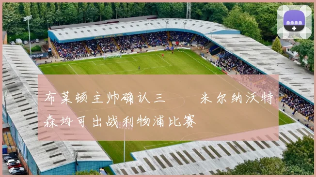 布莱顿主帅确认三笘薫米尔纳沃特森均可出战利物浦比赛