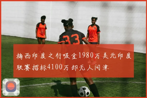 梅西印度之行吸金1980万美元印度联赛招标4100万却无人问津