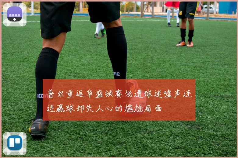 普尔重返华盛顿赛场遭球迷嘘声连连赢球却失人心的尴尬局面