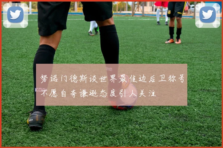 努诺门德斯谈世界最佳边后卫称号不愿自夸谦逊态度引人关注