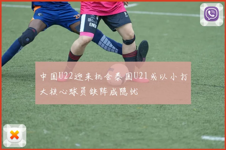 中国U22迎来机会泰国U21或以小打大核心球员缺阵成隐忧