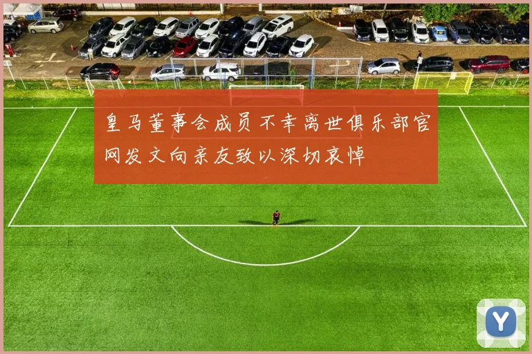 皇马董事会成员不幸离世俱乐部官网发文向亲友致以深切哀悼