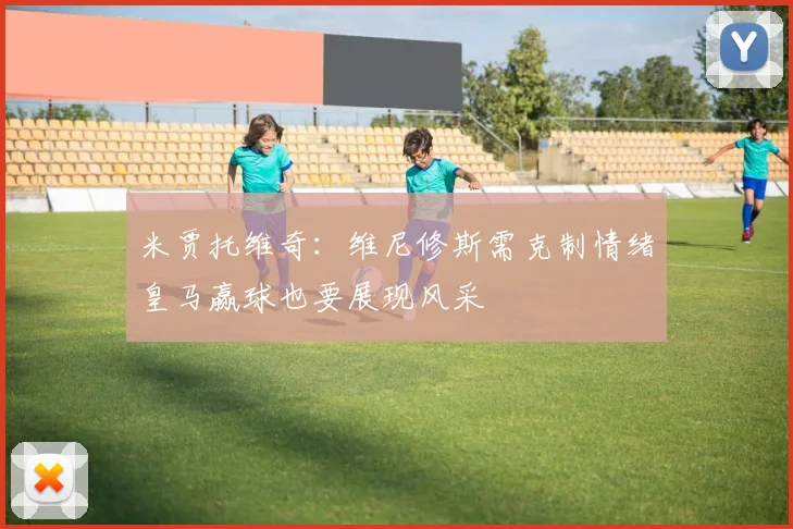 米贾托维奇：维尼修斯需克制情绪皇马赢球也要展现风采
