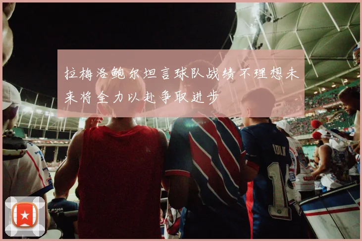 拉梅洛鲍尔坦言球队战绩不理想未来将全力以赴争取进步