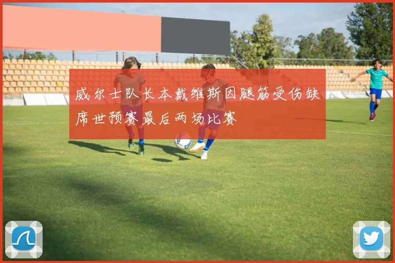 威尔士队长本戴维斯因腿筋受伤缺席世预赛最后两场比赛