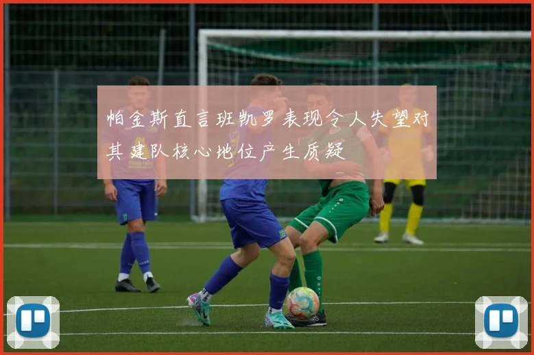 帕金斯直言班凯罗表现令人失望对其建队核心地位产生质疑