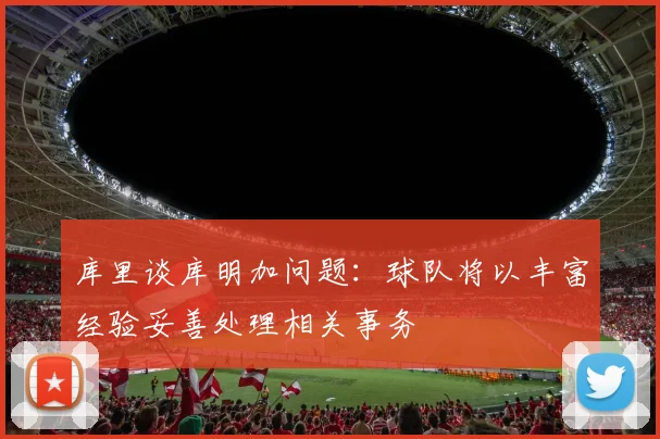 库里谈库明加问题：球队将以丰富经验妥善处理相关事务
