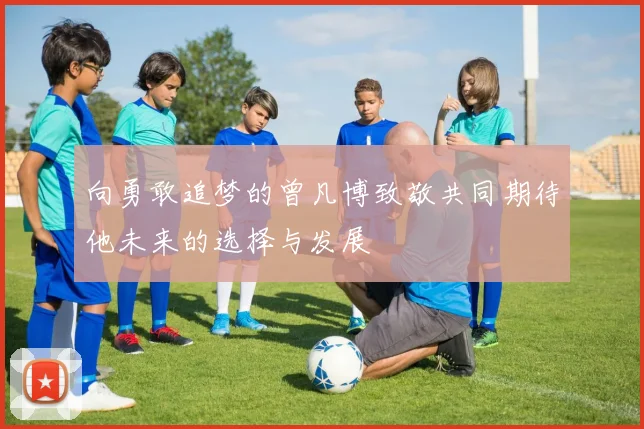 向勇敢追梦的曾凡博致敬共同期待他未来的选择与发展