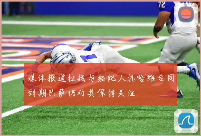 媒体报道拉扬与经纪人扎哈维合同到期巴萨仍对其保持关注