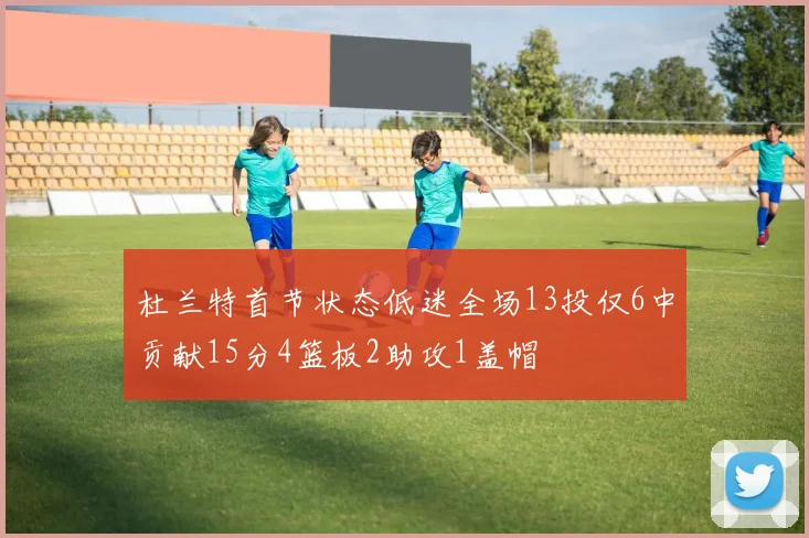 杜兰特首节状态低迷全场13投仅6中贡献15分4篮板2助攻1盖帽