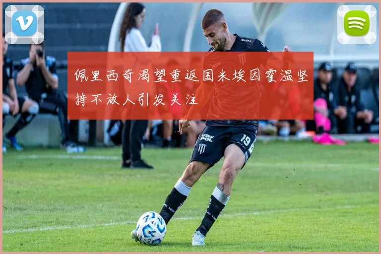 佩里西奇渴望重返国米埃因霍温坚持不放人引发关注
