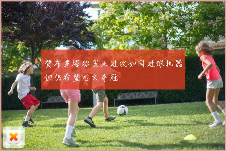 赞布罗塔称国米进攻如同进球机器但仍希望尤文夺冠