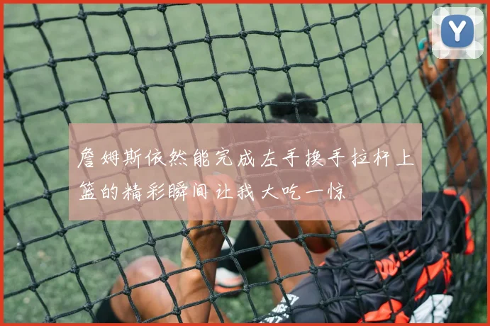 詹姆斯依然能完成左手换手拉杆上篮的精彩瞬间让我大吃一惊