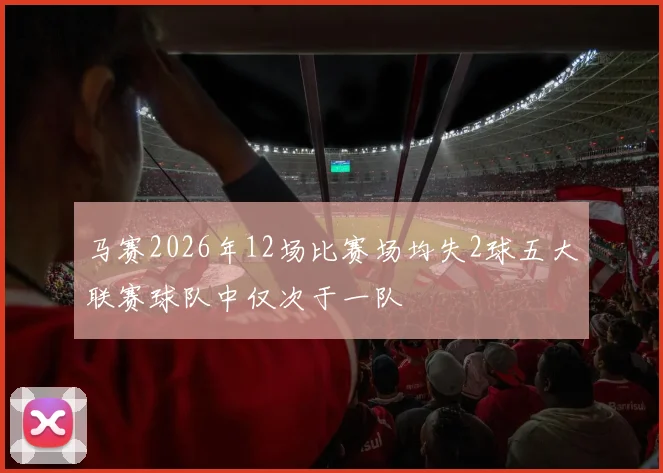 马赛2026年12场比赛场均失2球五大联赛球队中仅次于一队