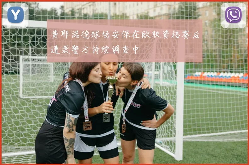 费耶诺德球场安保在欧联资格赛后遭袭警方持续调查中