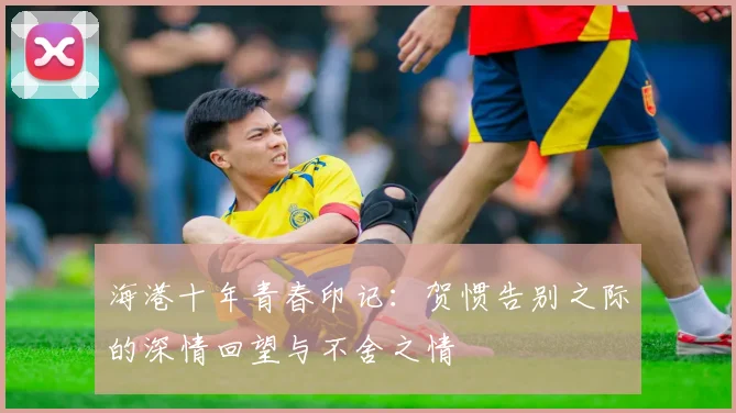 海港十年青春印记：贺惯告别之际的深情回望与不舍之情