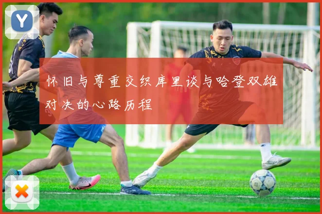 怀旧与尊重交织库里谈与哈登双雄对决的心路历程