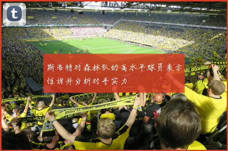 斯洛特对森林队的高水平球员表示惊讶并分析对手实力