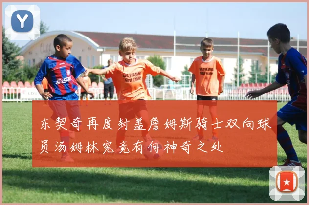 东契奇再度封盖詹姆斯骑士双向球员汤姆林究竟有何神奇之处
