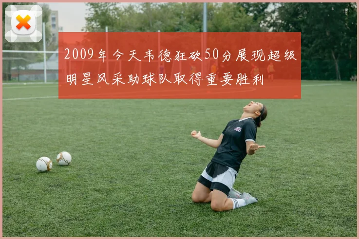 2009年今天韦德狂砍50分展现超级明星风采助球队取得重要胜利
