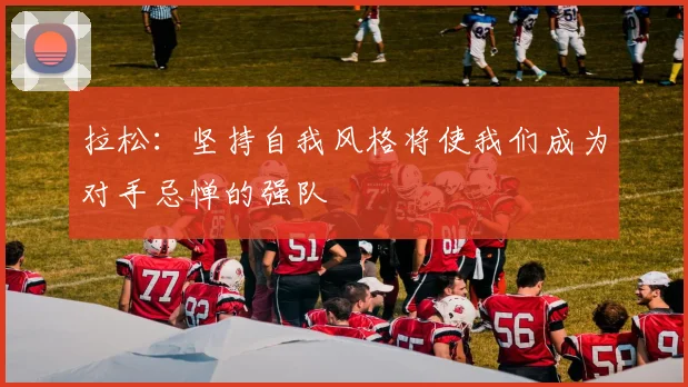 拉松：坚持自我风格将使我们成为对手忌惮的强队