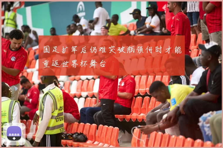国足扩军后仍难突破瓶颈何时才能重返世界杯舞台