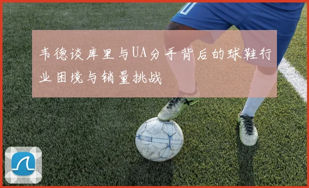 韦德谈库里与UA分手背后的球鞋行业困境与销量挑战