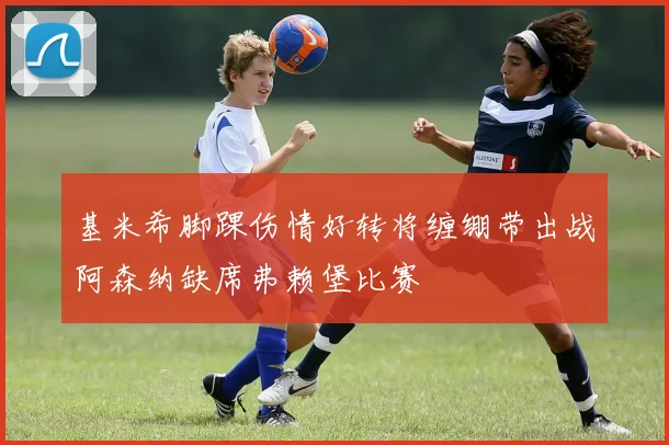 基米希脚踝伤情好转将缠绷带出战阿森纳缺席弗赖堡比赛