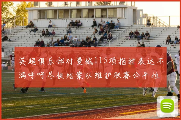 英超俱乐部对曼城115项指控表达不满呼吁尽快结案以维护联赛公平性