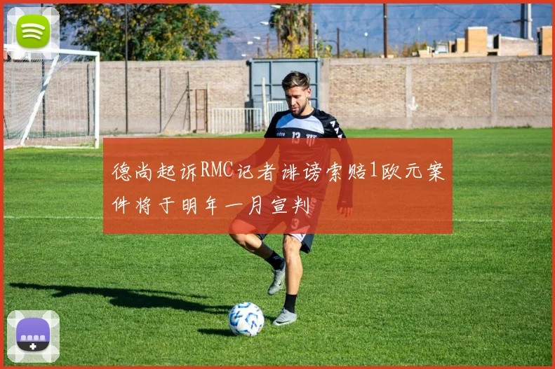 德尚起诉RMC记者诽谤索赔1欧元案件将于明年一月宣判