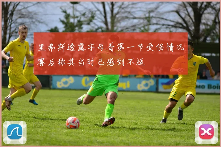 里弗斯透露字母哥第一节受伤情况赛后称其当时已感到不适