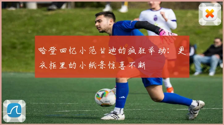 哈登回忆小范甘迪的疯狂举动：更衣柜里的小纸条惊喜不断