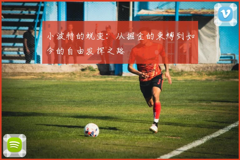 小波特的蜕变：从掘金的束缚到如今的自由发挥之路