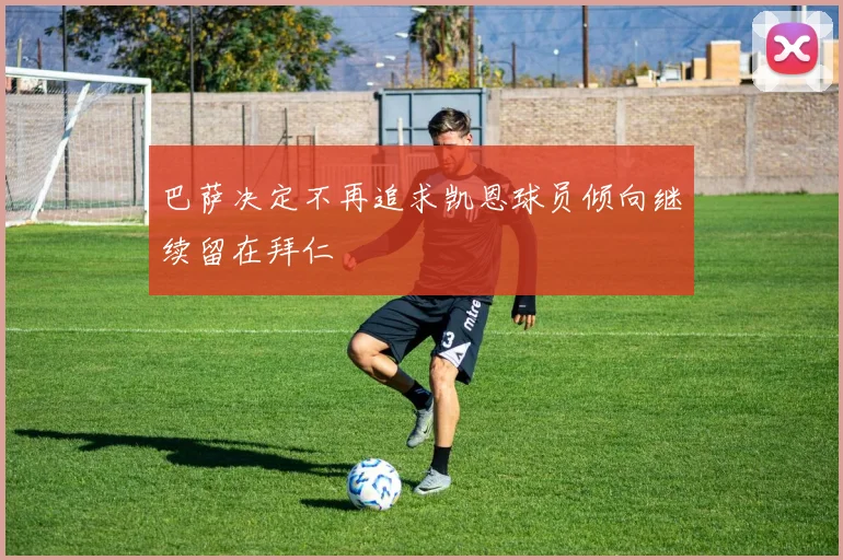 巴萨决定不再追求凯恩球员倾向继续留在拜仁