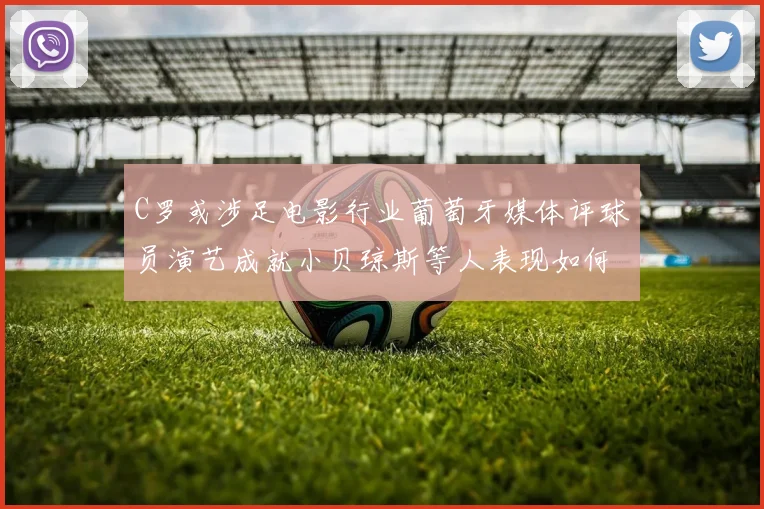 C罗或涉足电影行业葡萄牙媒体评球员演艺成就小贝琼斯等人表现如何