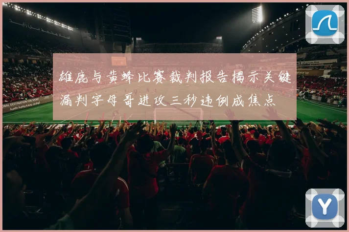 雄鹿与黄蜂比赛裁判报告揭示关键漏判字母哥进攻三秒违例成焦点