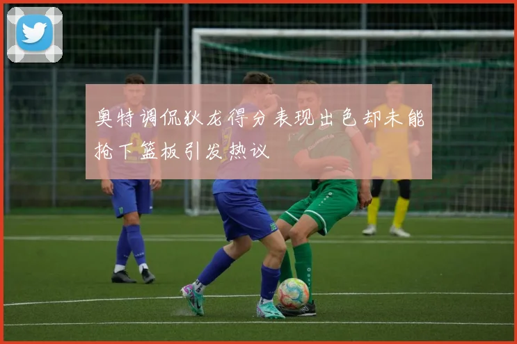 奥特调侃狄龙得分表现出色却未能抢下篮板引发热议