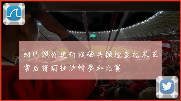 姆巴佩将进行核磁共振检查结果正常后将前往沙特参加比赛