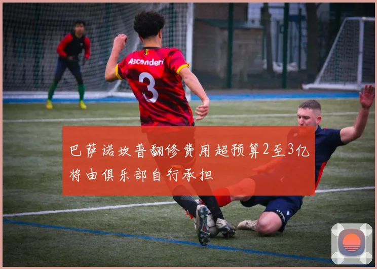 巴萨诺坎普翻修费用超预算2至3亿将由俱乐部自行承担