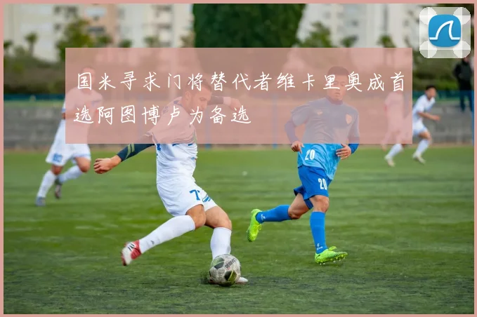 国米寻求门将替代者维卡里奥成首选阿图博卢为备选