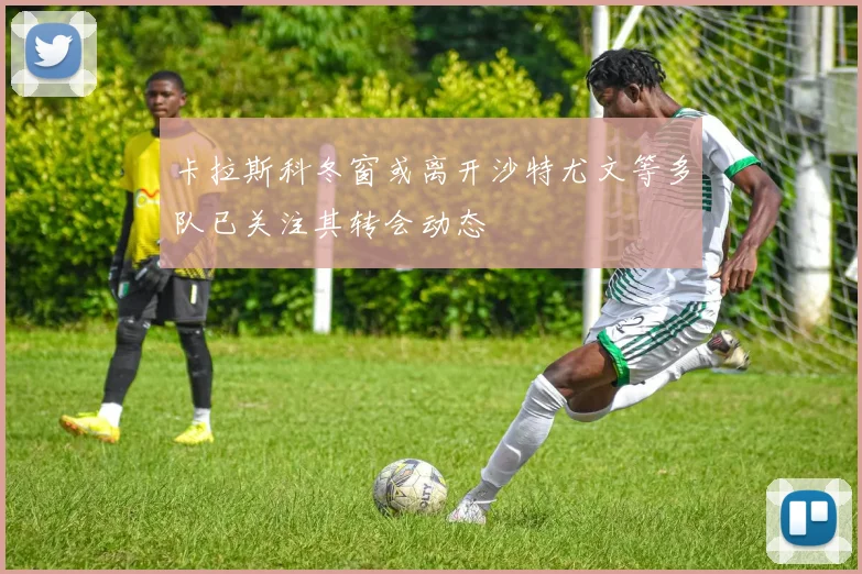 卡拉斯科冬窗或离开沙特尤文等多队已关注其转会动态