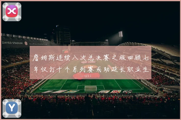 詹姆斯连续八次总决赛之旅回顾七年仅打十个系列赛或助延长职业生涯