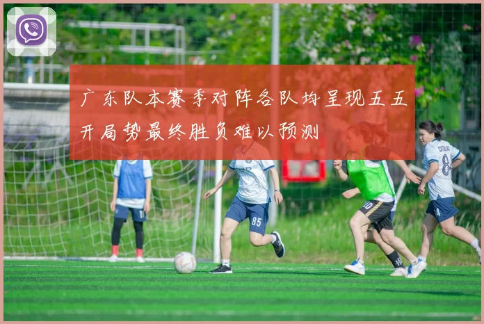 广东队本赛季对阵各队均呈现五五开局势最终胜负难以预测