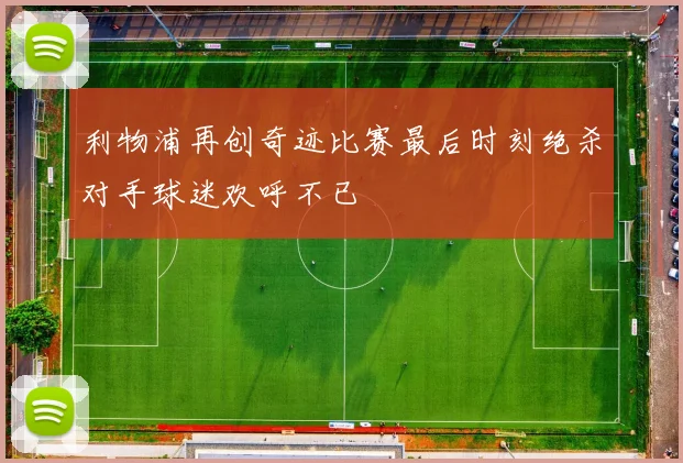 利物浦再创奇迹比赛最后时刻绝杀对手球迷欢呼不已
